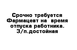 Срочно требуется Фармацевт на  время отпуска работника. З/п.достойная